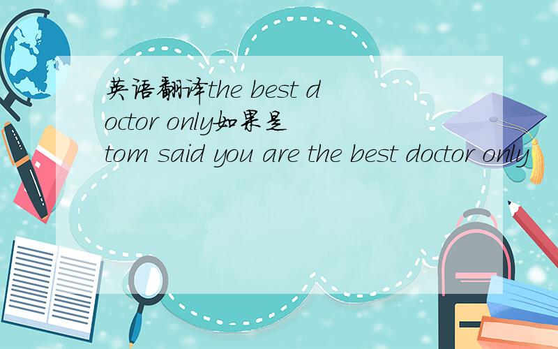 英语翻译the best doctor only如果是 tom said you are the best doctor only