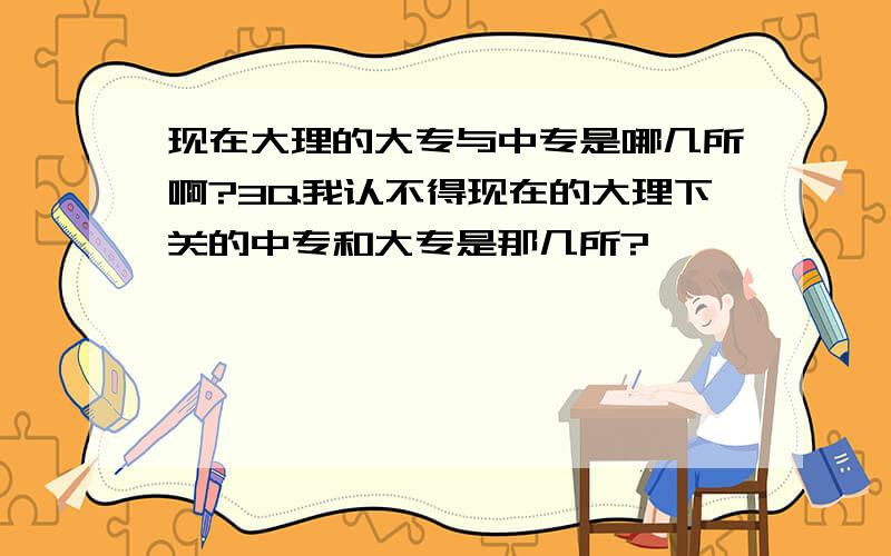 现在大理的大专与中专是哪几所啊?3Q我认不得现在的大理下关的中专和大专是那几所?