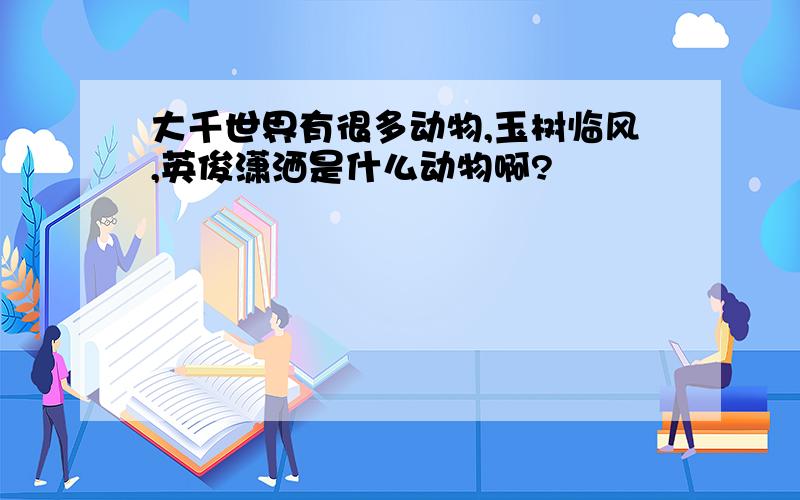 大千世界有很多动物,玉树临风,英俊潇洒是什么动物啊?