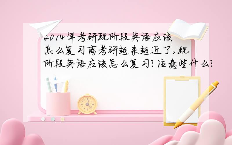 2014年考研现阶段英语应该怎么复习离考研越来越近了,现阶段英语应该怎么复习?注意些什么?