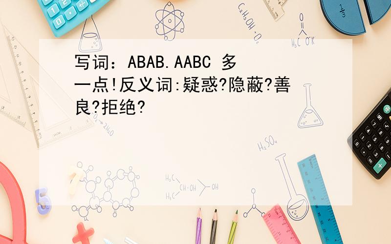 写词：ABAB.AABC 多一点!反义词:疑惑?隐蔽?善良?拒绝?