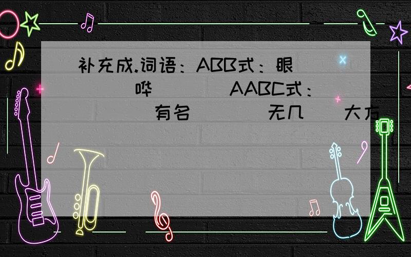 补充成.词语：ABB式：眼（）（）哗（）（）AABC式：（）（）有名（）（）无几（）大方