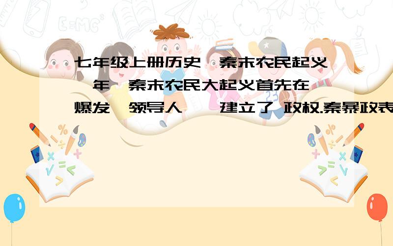 七年级上册历史《秦末农民起义》年,秦末农民大起义首先在 爆发,领导人 、 建立了 政权.秦暴政表现：1.思想上“ ”2.赋税、兵役和徭役沉重3.刑罚严酷4.秦二世更加残暴