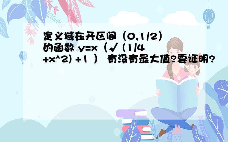 定义域在开区间（0,1/2）的函数 y=x（√ (1/4+x^2) +1 ） 有没有最大值?要证明?