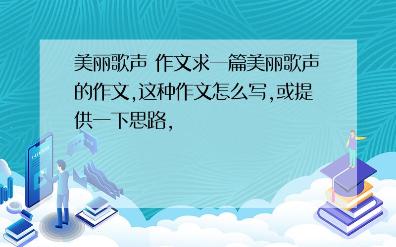 美丽歌声 作文求一篇美丽歌声的作文,这种作文怎么写,或提供一下思路,