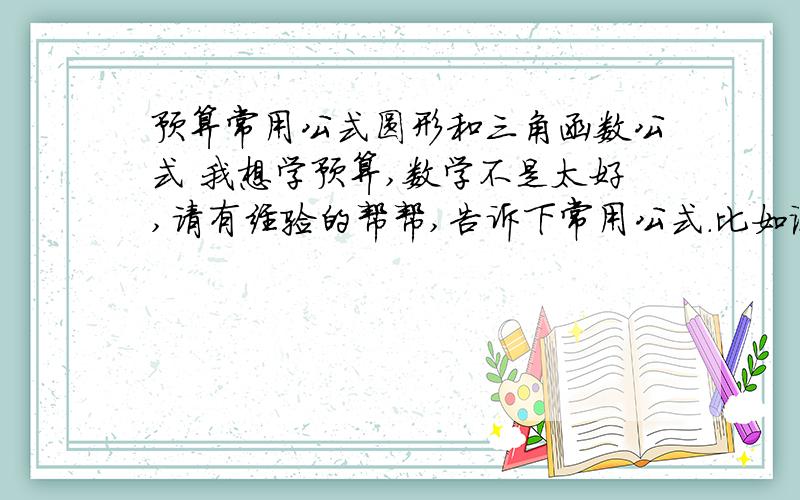 预算常用公式圆形和三角函数公式 我想学预算,数学不是太好,请有经验的帮帮,告诉下常用公式.比如说看图时有坡的比例没长度,要算长度等.