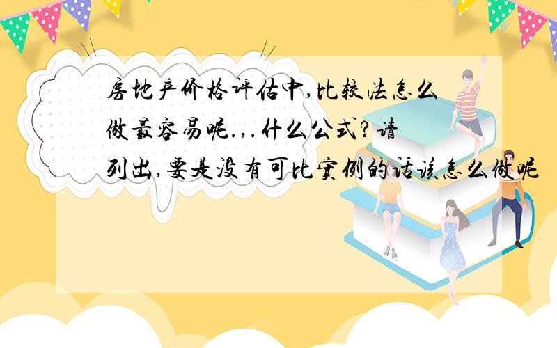 房地产价格评估中,比较法怎么做最容易呢.,.什么公式?请列出,要是没有可比实例的话该怎么做呢