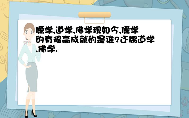 儒学,道学,佛学现如今,儒学的有很高成就的是谁?还偶道学,佛学.