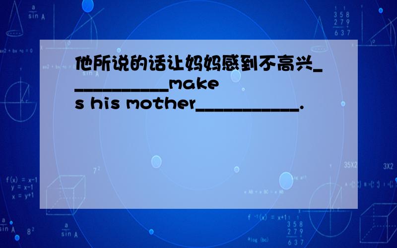 他所说的话让妈妈感到不高兴___________makes his mother___________.