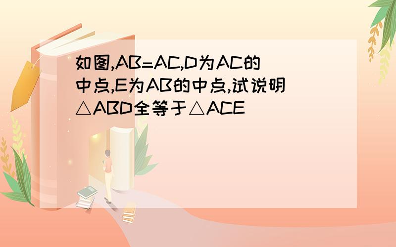 如图,AB=AC,D为AC的中点,E为AB的中点,试说明△ABD全等于△ACE