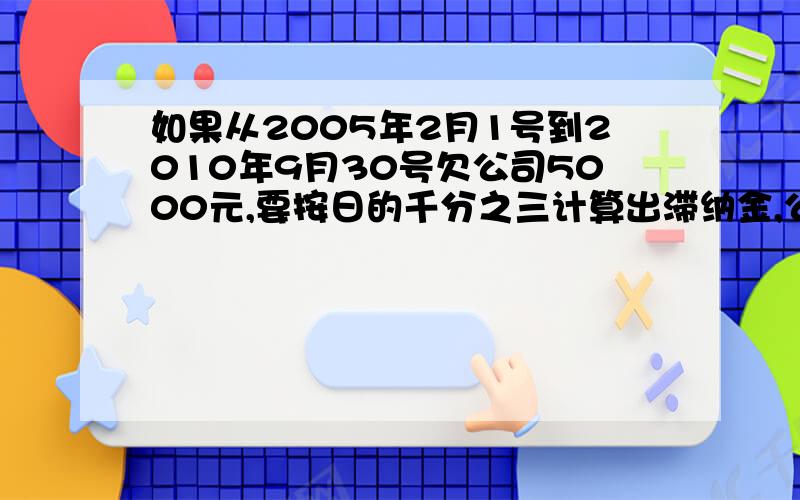 如果从2005年2月1号到2010年9月30号欠公司5000元,要按日的千分之三计算出滞纳金,公式怎么写