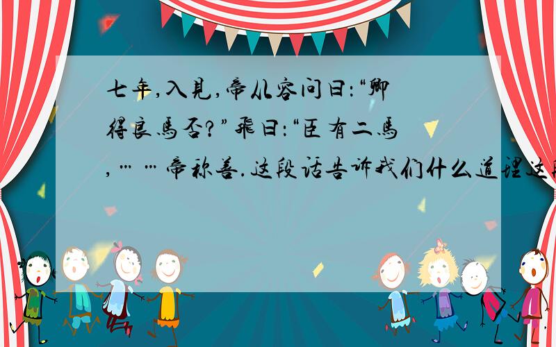 七年,入见,帝从容问曰：“卿得良马否?”飞曰：“臣有二马,……帝称善.这段话告诉我们什么道理这段和马说都告诉我们什么道理?