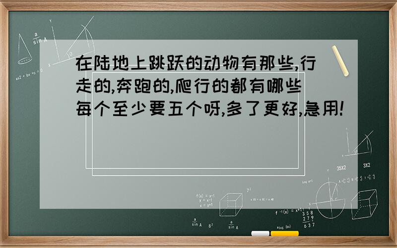 在陆地上跳跃的动物有那些,行走的,奔跑的,爬行的都有哪些每个至少要五个呀,多了更好,急用!