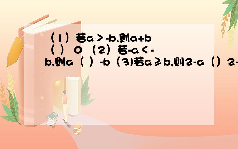 （1）若a＞-b,则a+b （ ） 0 （2）若-a＜-b,则a（ ）-b（3)若a≥b,则2-a（）2-b填不等号