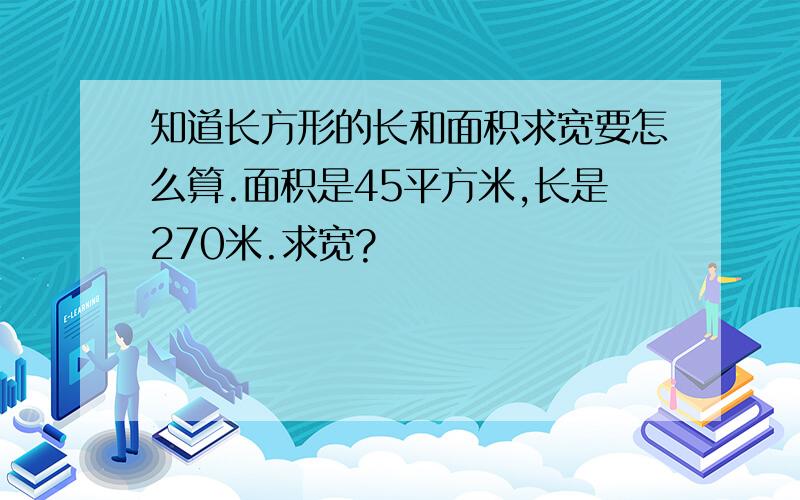 知道长方形的长和面积求宽要怎么算.面积是45平方米,长是270米.求宽?