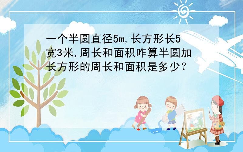 一个半圆直径5m,长方形长5宽3米,周长和面积咋算半圆加长方形的周长和面积是多少？