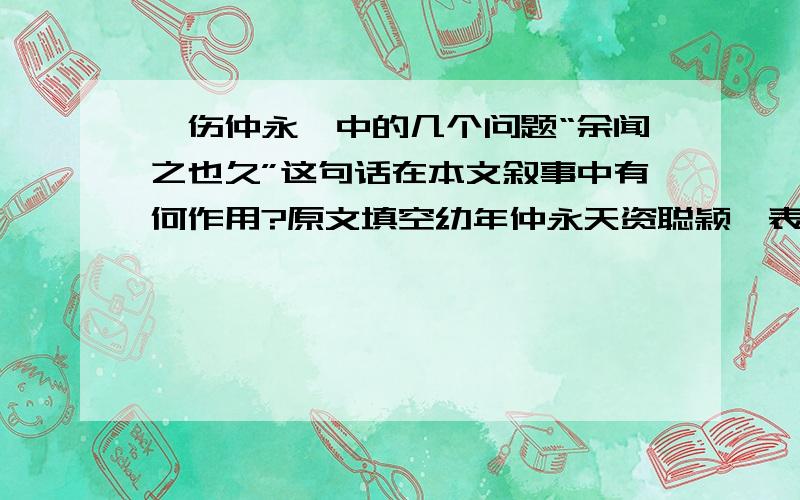 《伤仲永》中的几个问题“余闻之也久”这句话在本文叙事中有何作用?原文填空幼年仲永天资聪颖,表现为“             ”