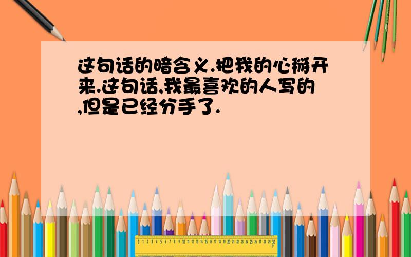 这句话的暗含义.把我的心掰开来.这句话,我最喜欢的人写的,但是已经分手了.