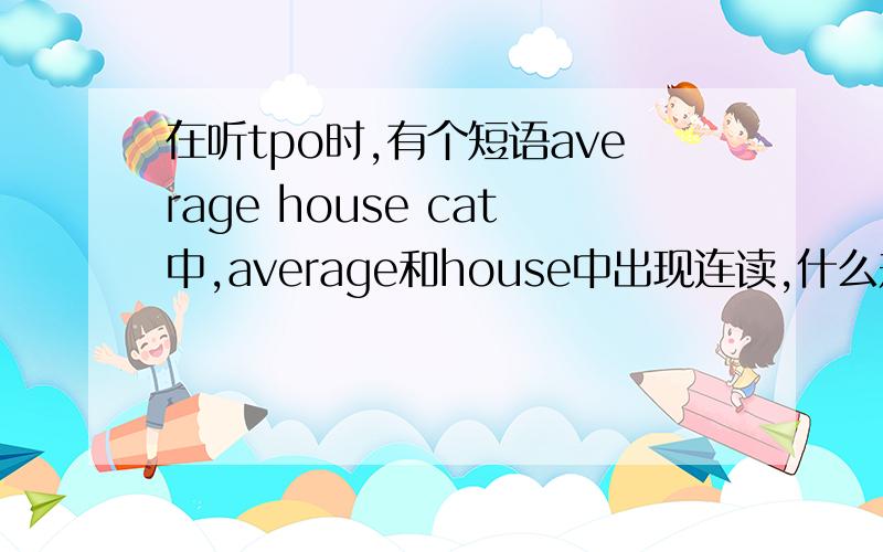 在听tpo时,有个短语average house cat中,average和house中出现连读,什么规律?average和house中最后dʒ和h连读听起来像tʃ,就感觉像/'ævərɪtʃaʊs/的发音,可是我找了很多美语读音规则