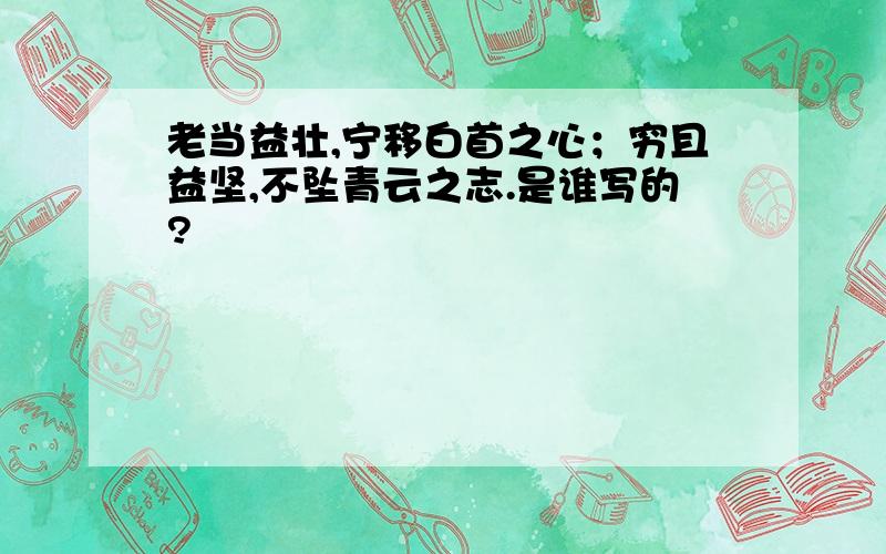 老当益壮,宁移白首之心；穷且益坚,不坠青云之志.是谁写的?