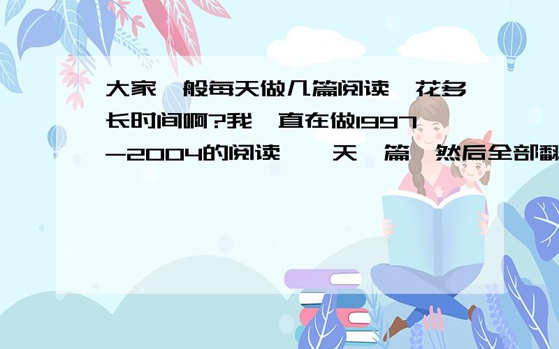 大家一般每天做几篇阅读,花多长时间啊?我一直在做1997-2004的阅读,一天一篇,然后全部翻译,再看解析,一上午时间就过去了……我是不是太慢了,大家都说04年之前是打基础的,之后的真题还没做