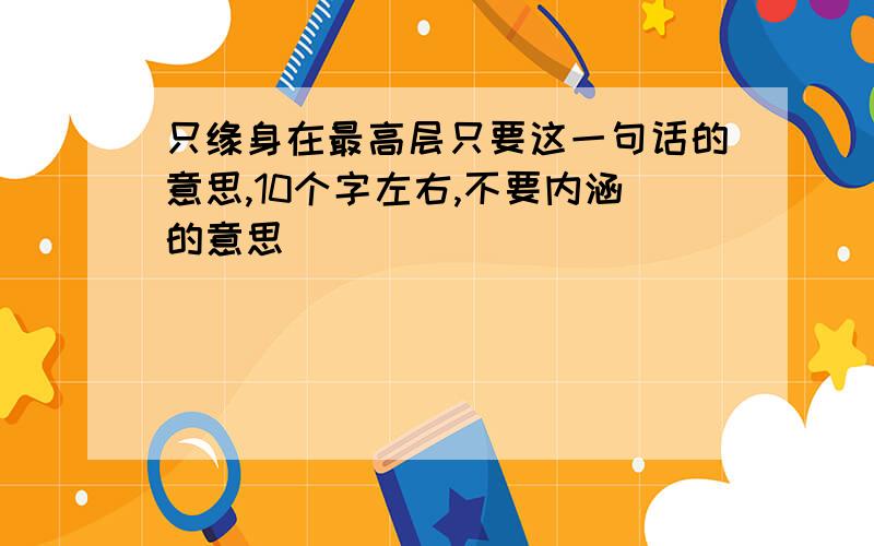 只缘身在最高层只要这一句话的意思,10个字左右,不要内涵的意思