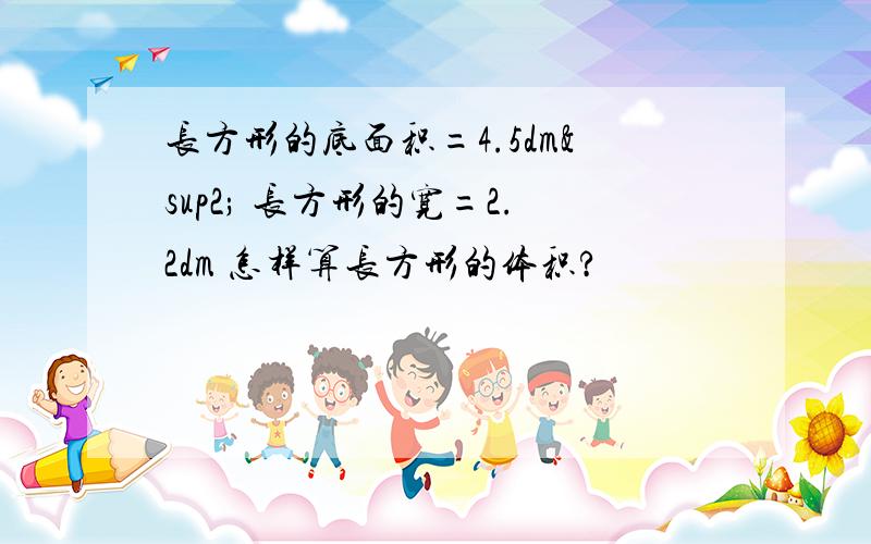 长方形的底面积=4.5dm² 长方形的宽=2.2dm 怎样算长方形的体积?