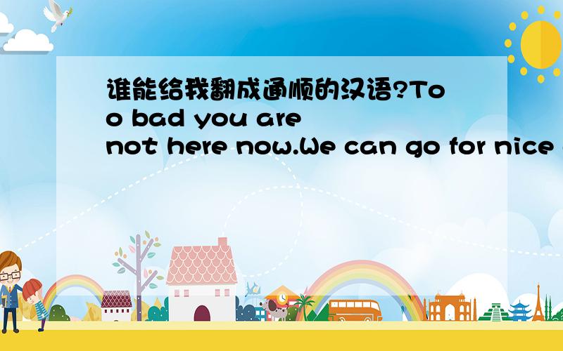 谁能给我翻成通顺的汉语?Too bad you are not here now.We can go for nice dinner and conversation.Maybe you let me hold your hand．