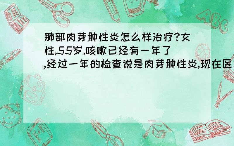 肺部肉芽肿性炎怎么样治疗?女性,55岁,咳嗽已经有一年了,经过一年的检查说是肉芽肿性炎,现在医生也不知道该怎么办.说是结核引起的,但是没有结核菌,但是现在一直吃一些抗结核的药,真是