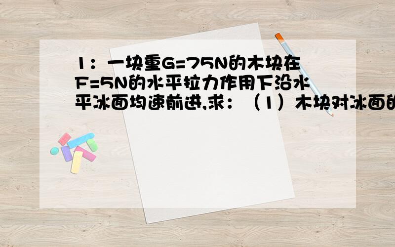 1：一块重G=75N的木块在F=5N的水平拉力作用下沿水平冰面均速前进,求：（1）木块对冰面的压力（2）木块与冰面之间的动摩擦因数2：甲,乙二人用同样大小的共点力拉物体,二力夹角为30°,二力