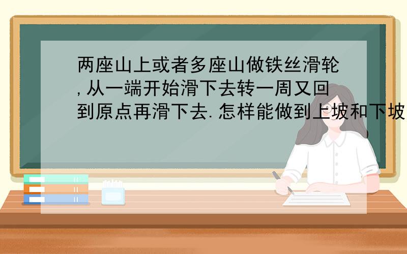 两座山上或者多座山做铁丝滑轮,从一端开始滑下去转一周又回到原点再滑下去.怎样能做到上坡和下坡是一样快的速度,铁丝应该怎样设计呢?