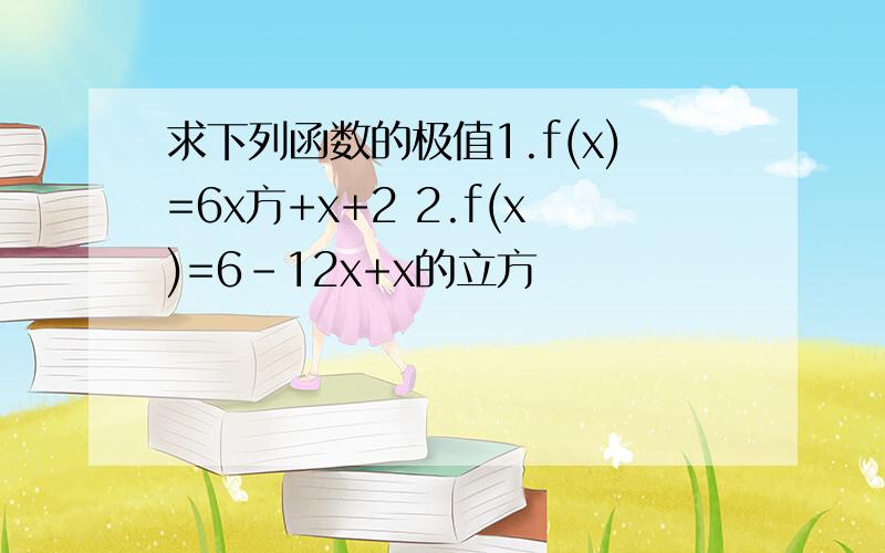 求下列函数的极值1.f(x)=6x方+x+2 2.f(x)=6-12x+x的立方