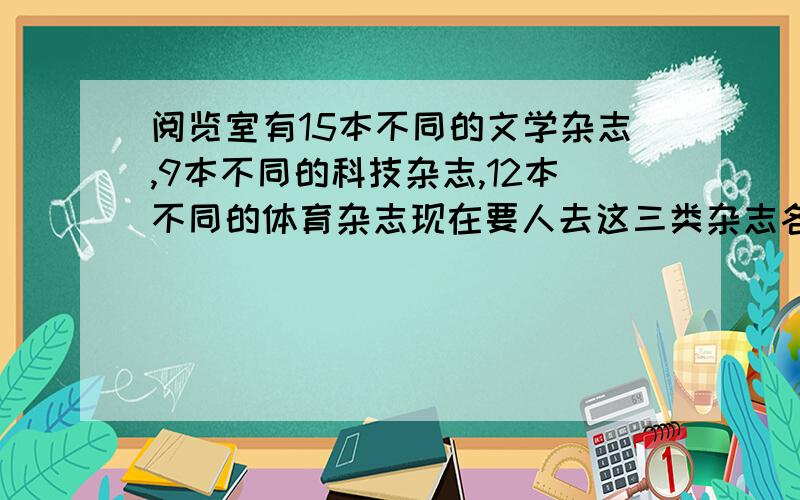 阅览室有15本不同的文学杂志,9本不同的科技杂志,12本不同的体育杂志现在要人去这三类杂志各一本共有几种不同的取法