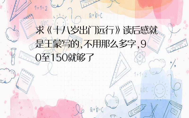 求《十八岁出门远行》读后感就是王蒙写的,不用那么多字,90至150就够了