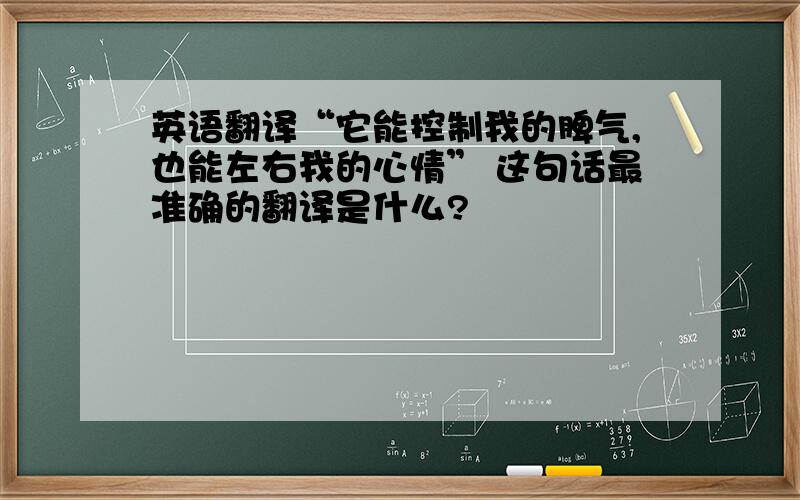 英语翻译“它能控制我的脾气,也能左右我的心情” 这句话最准确的翻译是什么?