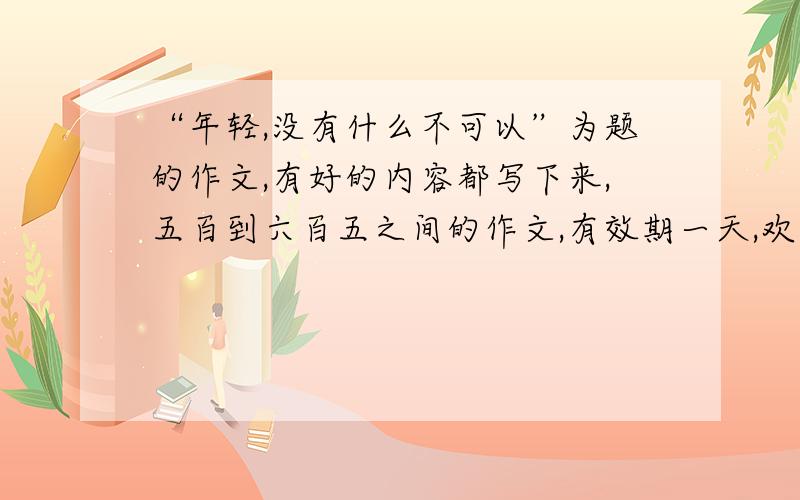 “年轻,没有什么不可以”为题的作文,有好的内容都写下来,五百到六百五之间的作文,有效期一天,欢迎大家的参加,