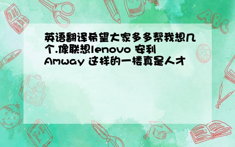 英语翻译希望大家多多帮我想几个.像联想lenovo 安利Amway 这样的一楼真是人才