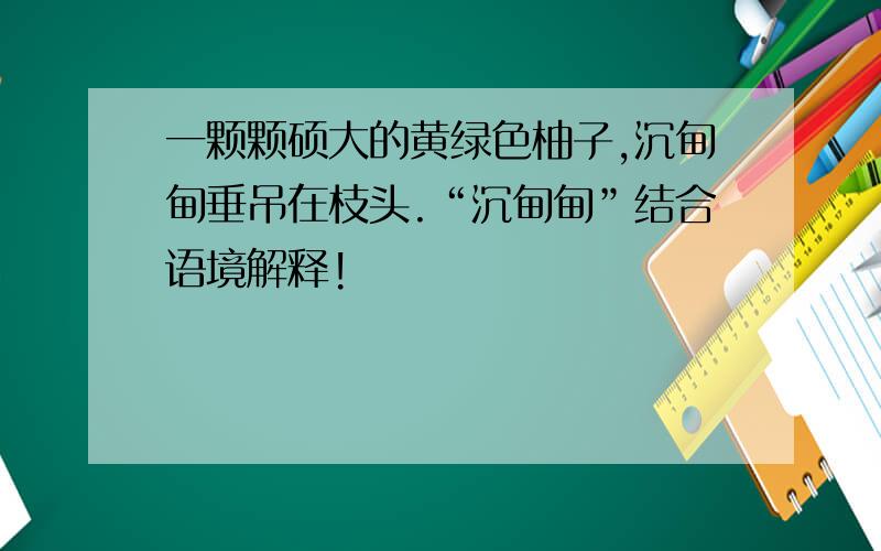 一颗颗硕大的黄绿色柚子,沉甸甸垂吊在枝头.“沉甸甸”结合语境解释!