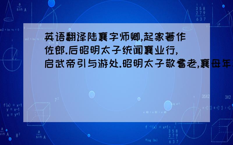 英语翻译陆襄字师卿,起家著作佐郎.后昭明太子统闻襄业行,启武帝引与游处.昭明太子敬耆老,襄母年将八十,与萧琛、傅昭、陆杲每月常遣存问,加赐珍羞衣服.襄母常卒患心痛,医方须三升粟浆.