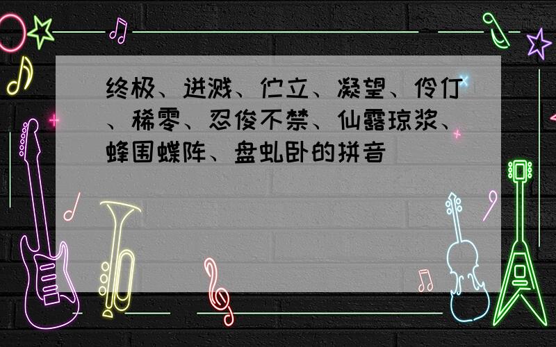 终极、迸溅、伫立、凝望、伶仃、稀零、忍俊不禁、仙露琼浆、蜂围蝶阵、盘虬卧的拼音