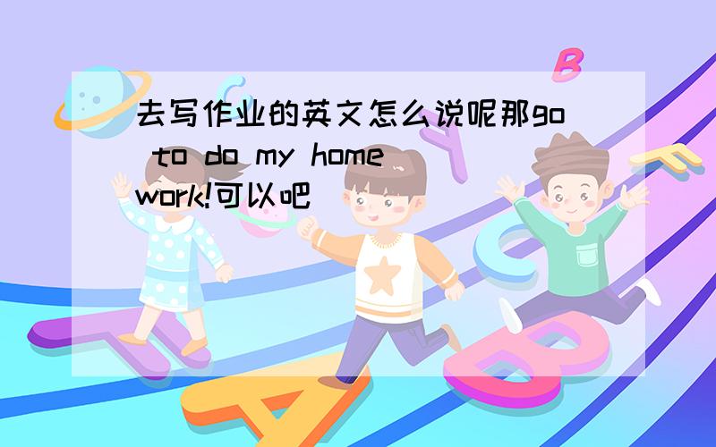 去写作业的英文怎么说呢那go to do my homework!可以吧