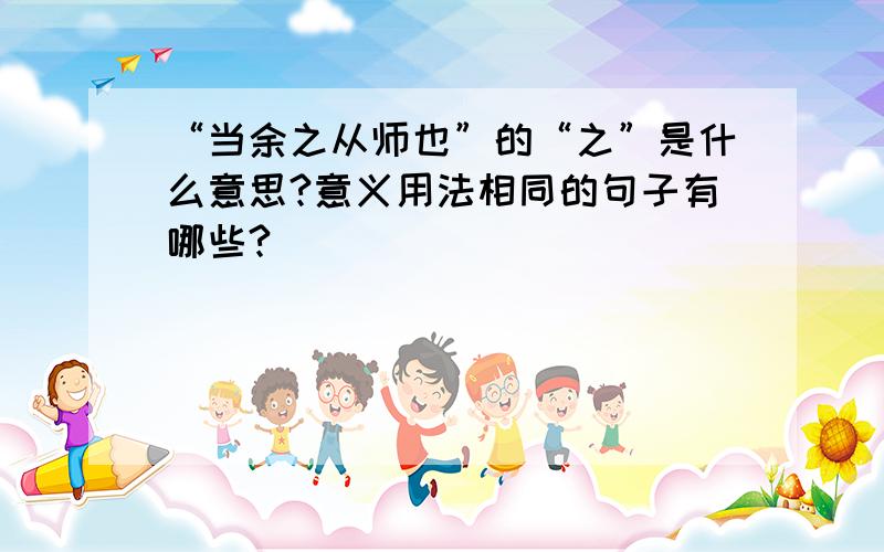 “当余之从师也”的“之”是什么意思?意义用法相同的句子有哪些?