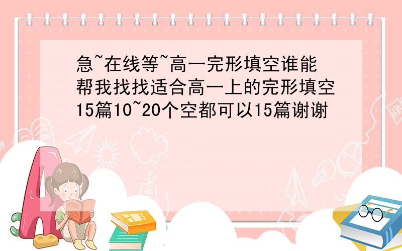 急~在线等~高一完形填空谁能帮我找找适合高一上的完形填空15篇10~20个空都可以15篇谢谢