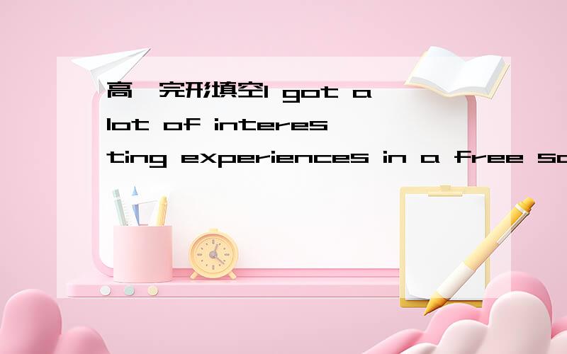 高一完形填空I got a lot of interesting experiences in a free school.At first I could not believe it.There were no___in rows or loud sounding bells,nor did anyone have to go to___.Although we lived 