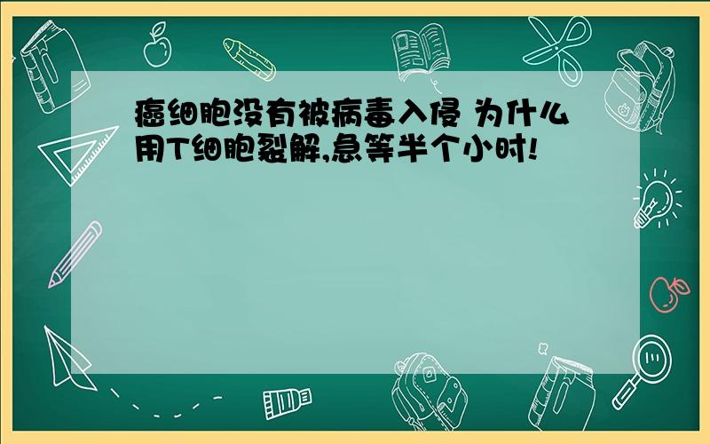 癌细胞没有被病毒入侵 为什么用T细胞裂解,急等半个小时!