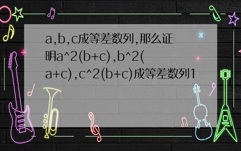 a,b,c成等差数列,那么证明a^2(b+c),b^2(a+c),c^2(b+c)成等差数列1