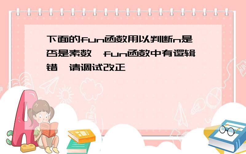 下面的fun函数用以判断n是否是素数,fun函数中有逻辑错,请调试改正