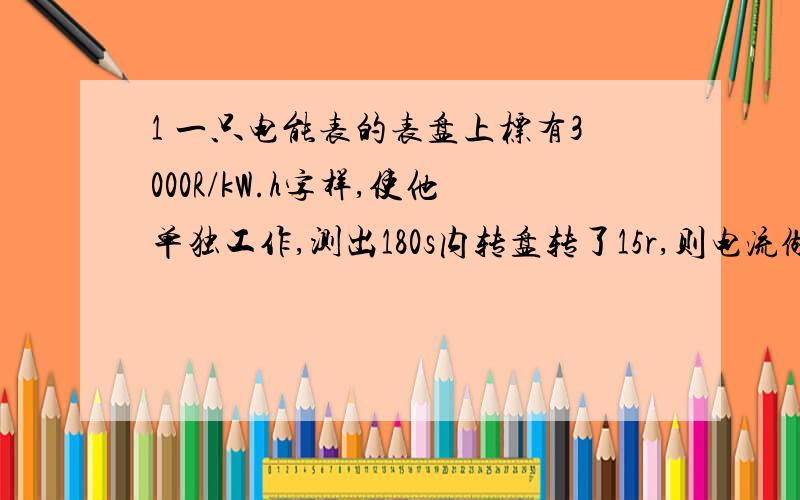 1 一只电能表的表盘上标有3000R/kW.h字样,使他单独工作,测出180s内转盘转了15r,则电流做的功是多少千瓦时?相当于多少J?待测电灯的电功率是多少瓦?2电源电压为15V,已知电阻R=3O欧,且R在电路中1s