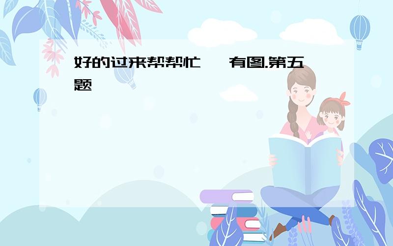 好的过来帮帮忙呗 有图.第五题