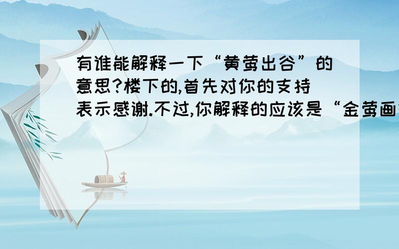 有谁能解释一下“黄莺出谷”的意思?楼下的,首先对你的支持表示感谢.不过,你解释的应该是“金莺画谷”的意思.